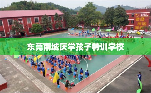 东莞南城厌学孩子特训学校