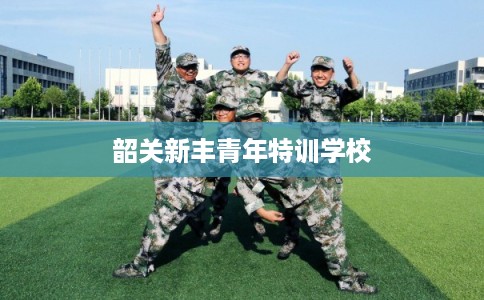 韶关新丰青年特训学校