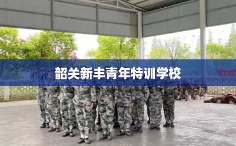 韶关新丰青年特训学校