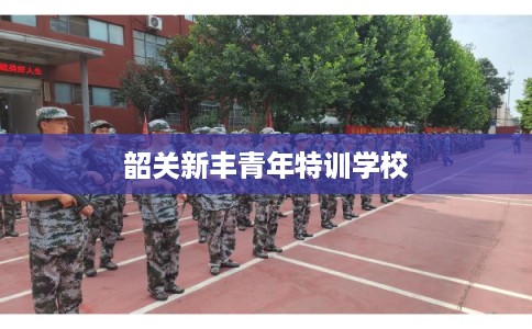 韶关新丰青年特训学校