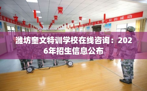 潍坊奎文特训学校在线咨询:2026年招生信息公布 潍坊奎文特训学校在线咨询:2026年招生信息公布