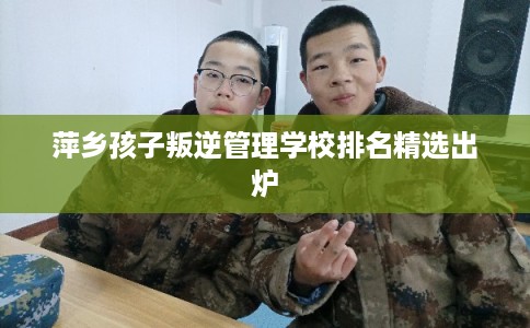 萍乡孩子叛逆管理学校排名精选出炉
