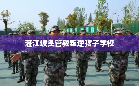 湛江坡头管教叛逆孩子学校