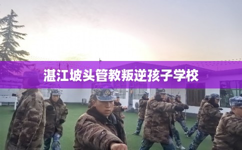 湛江坡头管教叛逆孩子学校