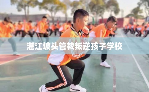 湛江坡头管教叛逆孩子学校