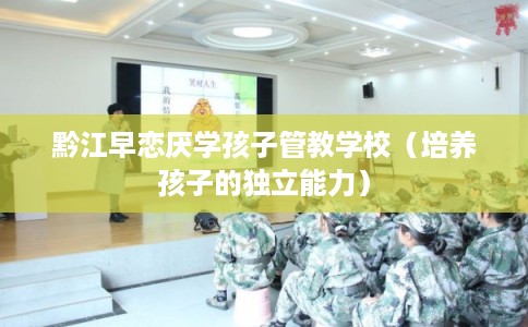 黔江早恋厌学孩子管教学校(培养孩子的独立能力) 黔江早恋厌学孩子管教学校(培养孩子的独立能力)