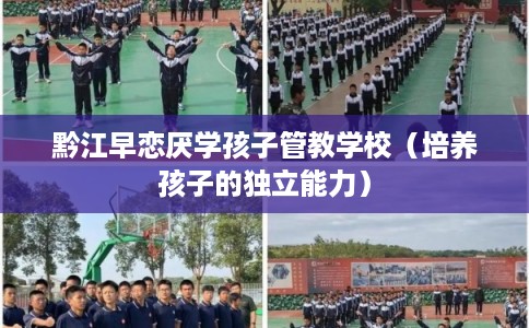 黔江早恋厌学孩子管教学校(培养孩子的独立能力) 黔江早恋厌学孩子管教学校(培养孩子的独立能力)