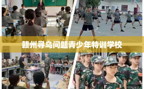 赣州寻乌问题青少年特训学校 赣州寻乌问题青少年特训学校