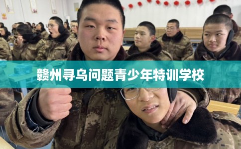 赣州寻乌问题青少年特训学校