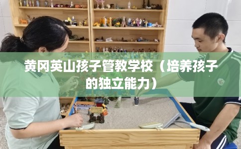 黄冈英山孩子管教学校（培养孩子的独立能力）