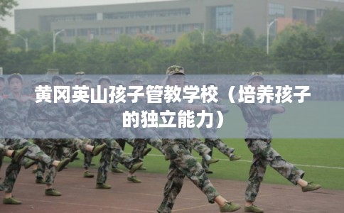 黄冈英山孩子管教学校（培养孩子的独立能力）