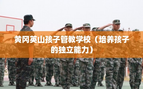 黄冈英山孩子管教学校（培养孩子的独立能力）