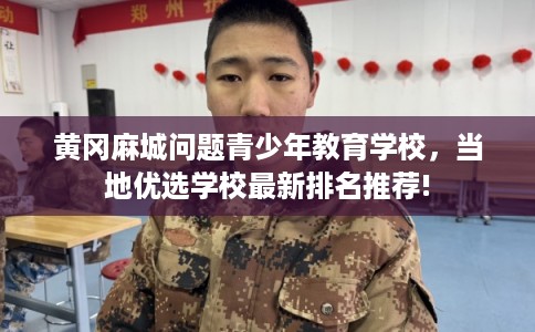 黄冈麻城问题青少年教育学校,当地优选学校最新排名推荐! 黄冈麻城问题青少年教育学校,当地优选学校最新排名推荐!