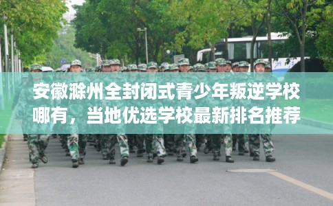 安徽滁州全封闭式青少年叛逆学校哪有,当地优选学校最新排名推荐! 安徽滁州全封闭式青少年叛逆学校哪有,当地优选学校最新排名推荐!
