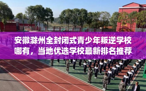 安徽滁州全封闭式青少年叛逆学校哪有,当地优选学校最新排名推荐! 安徽滁州全封闭式青少年叛逆学校哪有,当地优选学校最新排名推荐!