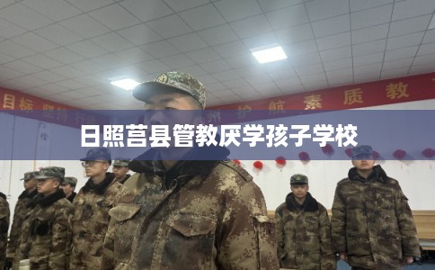 日照莒县管教厌学孩子学校