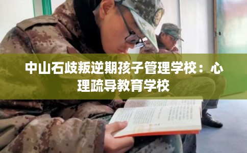 中山石歧叛逆期孩子管理学校：心理疏导教育学校