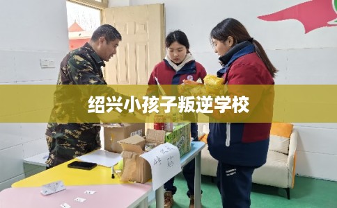绍兴小孩子叛逆学校
