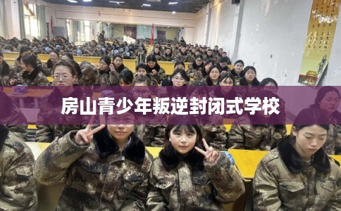 房山青少年叛逆封闭式学校