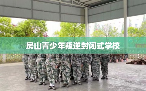 房山青少年叛逆封闭式学校