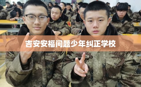 吉安安福问题少年纠正学校
