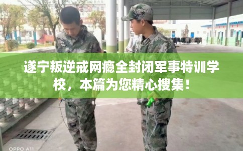 遂宁叛逆戒网瘾全封闭军事特训学校，本篇为您精心搜集！