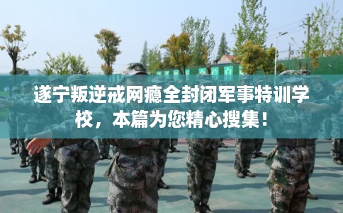 遂宁叛逆戒网瘾全封闭军事特训学校，本篇为您精心搜集！