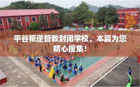 平谷叛逆管教封闭学校,本篇为您精心搜集! 平谷叛逆管教封闭学校,本篇为您精心搜集!