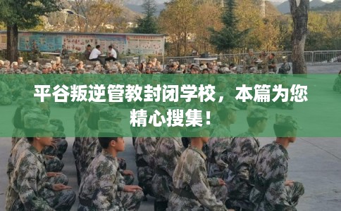 平谷叛逆管教封闭学校，本篇为您精心搜集！