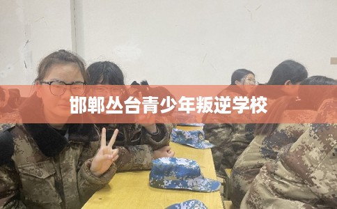 邯郸丛台青少年叛逆学校
