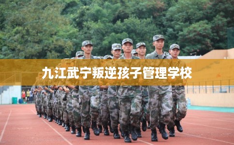 九江武宁叛逆孩子管理学校