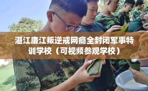湛江廉江叛逆戒网瘾全封闭军事特训学校（可视频参观学校）