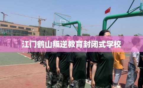 江门鹤山叛逆教育封闭式学校