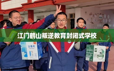 江门鹤山叛逆教育封闭式学校