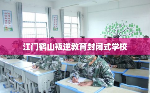 江门鹤山叛逆教育封闭式学校
