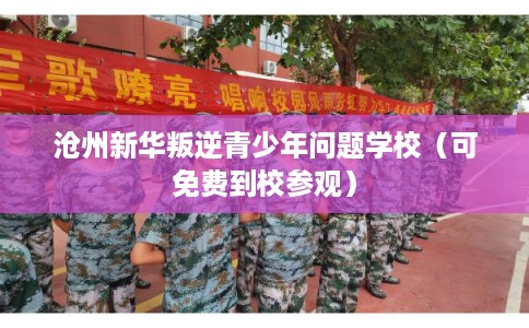 沧州新华叛逆青少年问题学校（可免费到校参观）