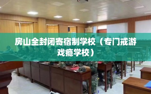 房山全封闭寄宿制学校（专门戒游戏瘾学校）