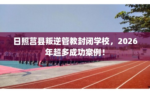 日照莒县叛逆管教封闭学校,2026年超多成功案例! 日照莒县叛逆管教封闭学校,2026年超多成功案例!