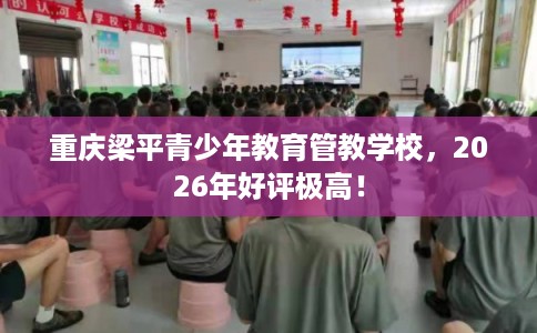 重庆梁平青少年教育管教学校,2026年好评极高! 重庆梁平青少年教育管教学校,2026年好评极高!