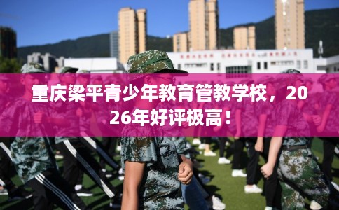 重庆梁平青少年教育管教学校,2026年好评极高! 重庆梁平青少年教育管教学校,2026年好评极高!