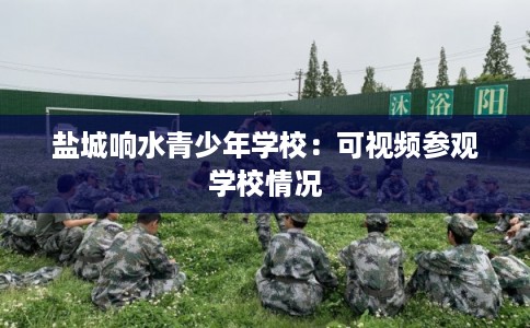 盐城响水青少年学校:可视频参观学校情况 盐城响水青少年学校:可视频参观学校情况