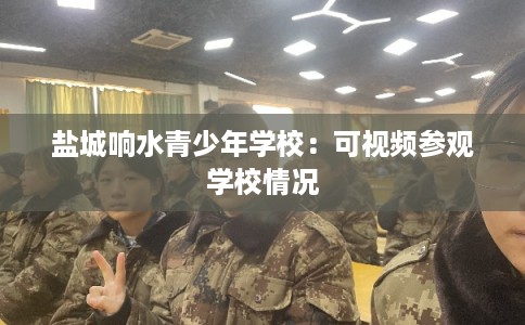 盐城响水青少年学校:可视频参观学校情况 盐城响水青少年学校:可视频参观学校情况