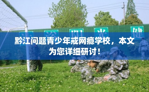 黔江问题青少年戒网瘾学校,本文为您详细研讨! 黔江问题青少年戒网瘾学校,本文为您详细研讨!