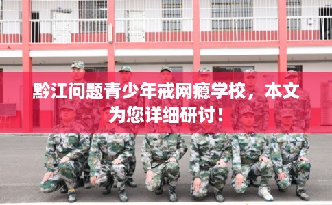黔江问题青少年戒网瘾学校,本文为您详细研讨! 黔江问题青少年戒网瘾学校,本文为您详细研讨!