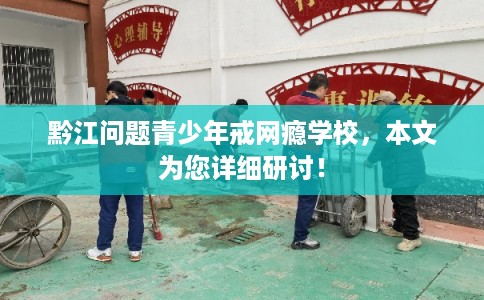 黔江问题青少年戒网瘾学校,本文为您详细研讨! 黔江问题青少年戒网瘾学校,本文为您详细研讨!