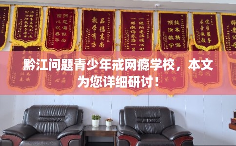黔江问题青少年戒网瘾学校，本文为您详细研讨！