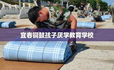 宜春铜鼓孩子厌学教育学校 宜春铜鼓孩子厌学教育学校