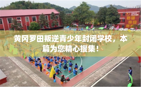 黄冈罗田叛逆青少年封闭学校,本篇为您精心搜集! 黄冈罗田叛逆青少年封闭学校,本篇为您精心搜集!