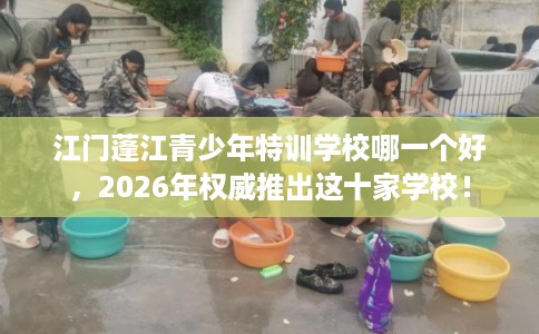 江门蓬江青少年特训学校哪一个好,2026年权威推出这十家学校! 江门蓬江青少年特训学校哪一个好,2026年权威推出这十家学校!