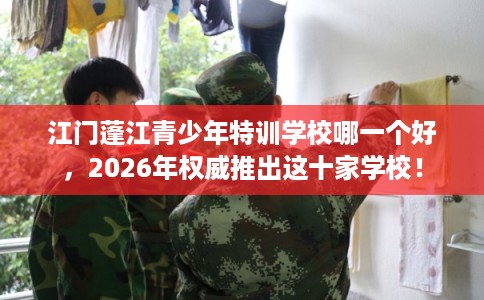 江门蓬江青少年特训学校哪一个好，2026年权威推出这十家学校！